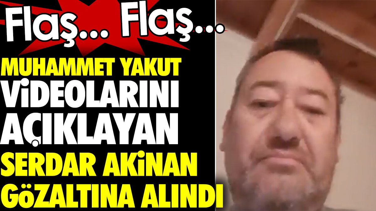 Flaş… Flaş… Muhammet Yakut videolarını açıklayan Serdar Akinan gözaltına alındı