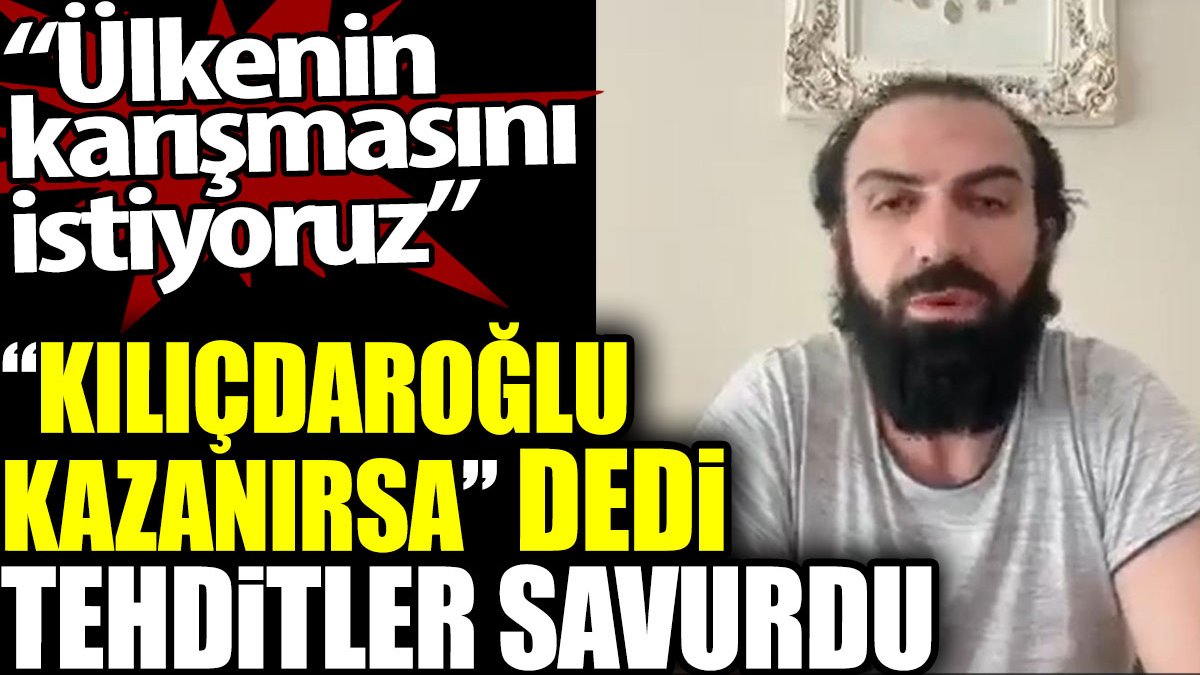 'Kılıçdaroğlu kazanırsa' dedi tehditler savurdu: Ülkenin  karışmasını istiyoruz