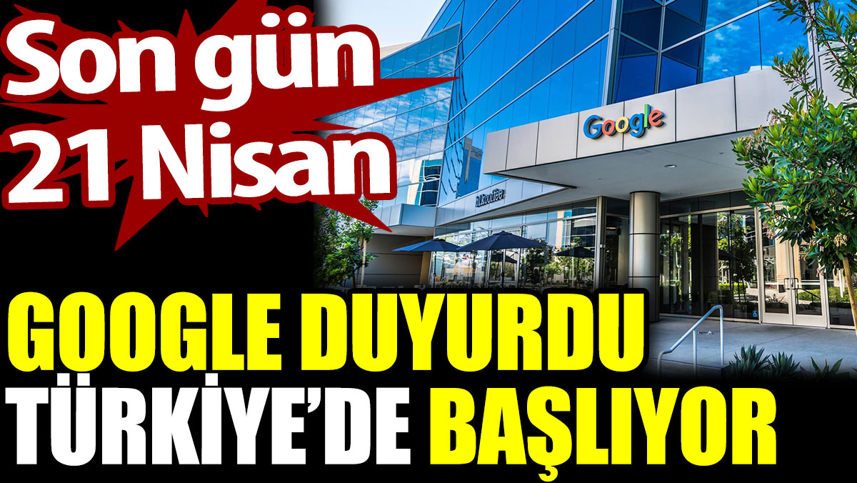 Google duyurdu. Türkiye’de başlıyor. Son gün 21 Nisan