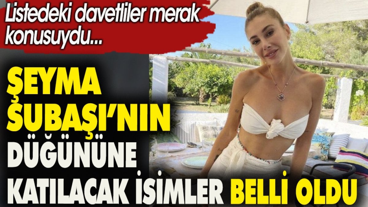 Şeyma Subaşı'nın düğününe katılacak isimler belli oldu. Listedeki davetliler merak konusuydu