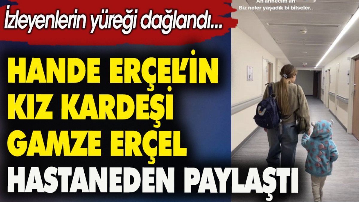 Hande Erçel'in kız kardeşi Gamze Erçel hastaneden paylaştı. İzleyenlerin yüreği dağlandı