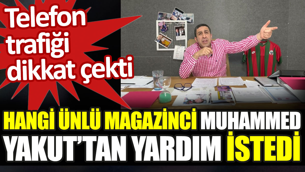 Hangi ünlü magazinci Muhammed Yakut'tan yardım istedi. Telefon trafiği dikkat çekti