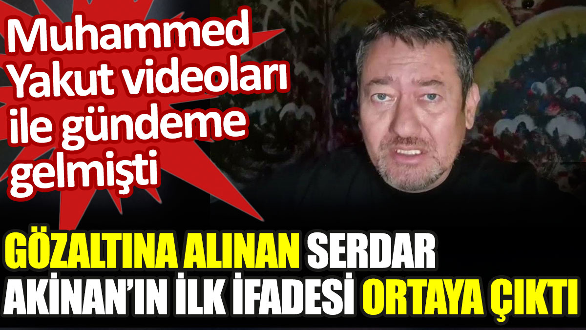 Gözaltına alınan Serdar Akinan'ın ilk ifadesi ortaya çıktı