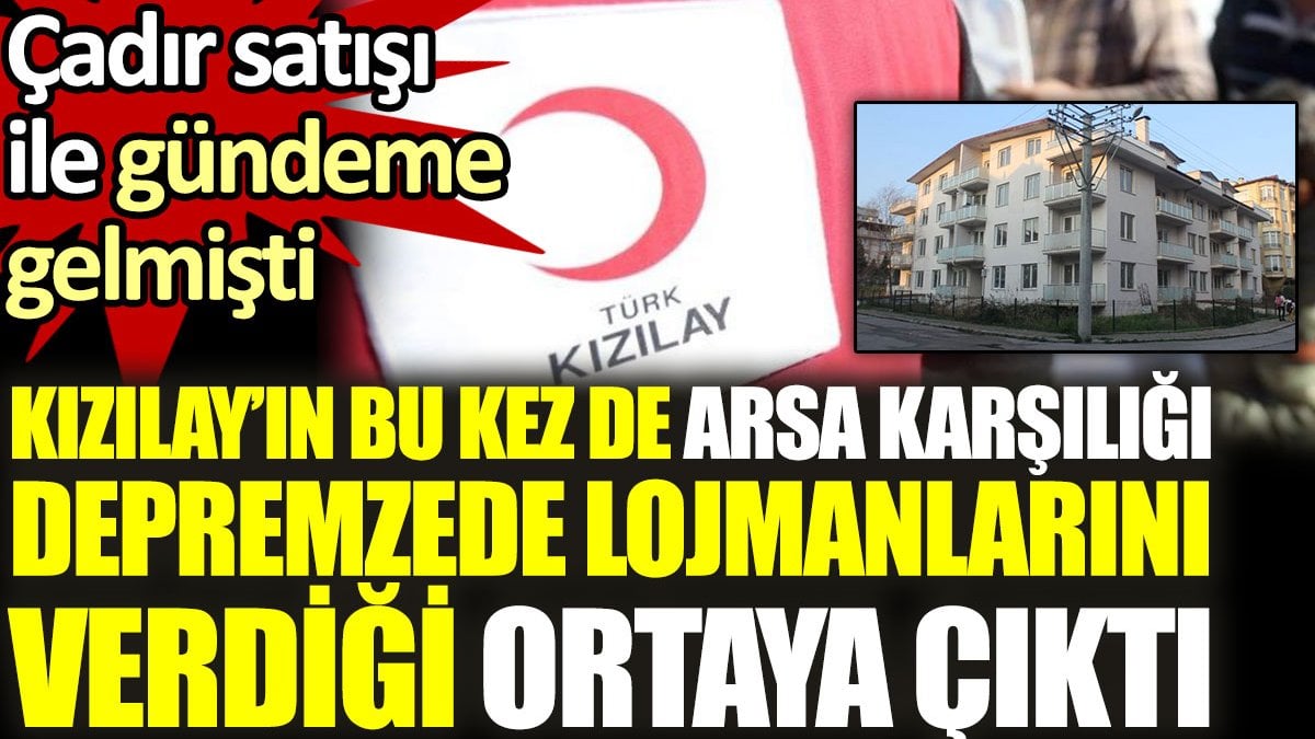 Kızılay'ın bu sefer de arsa karşılığında depremzede lojmanlarını verdiği ortaya çıktı