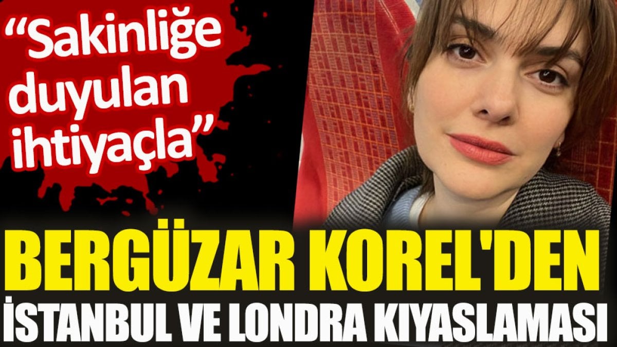 Bergüzar Korel'den İstanbul ve Londra kıyaslaması. Sakinliğe duyulan ihtiyaçla