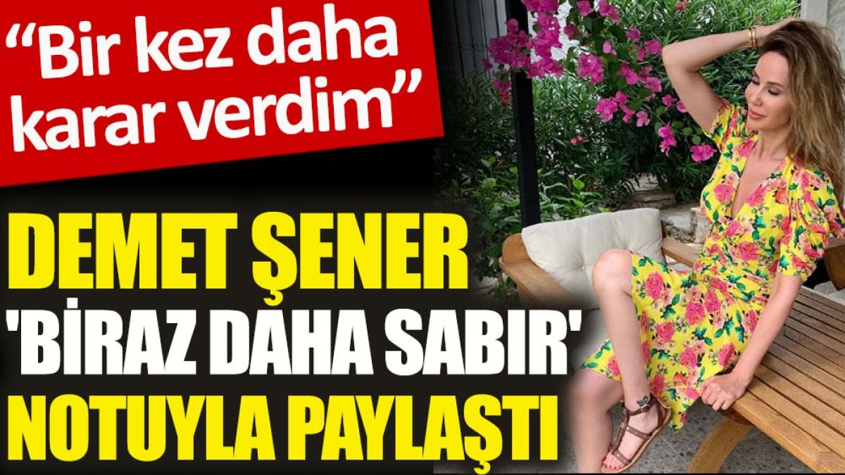 Demet Şener 'biraz daha sabır' notuyla paylaştı. Bir kez daha karar verdim