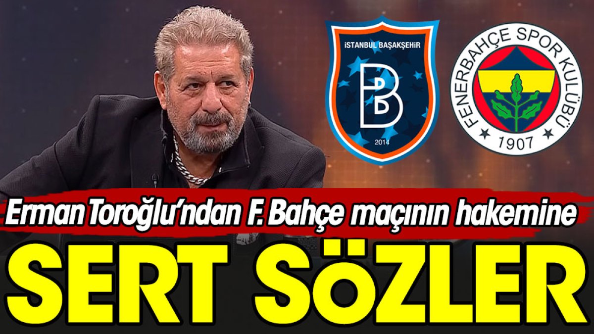 Erman Toroğlu'ndan Başakşehir Fenerbahçe maçının hakemine sert sözler