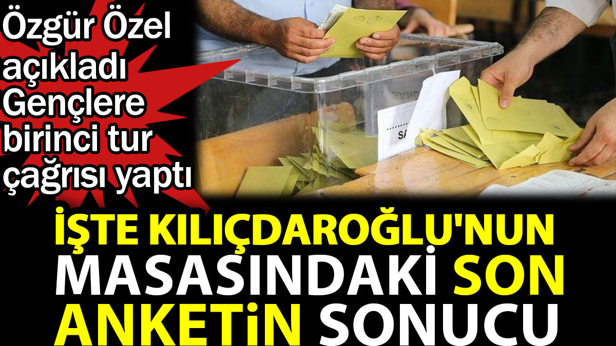 İşte Kılıçdaroğlu'nun masasındaki son anketin sonucu. Özgür Özel açıkladı gençlere birinci tur çağrısı yaptı