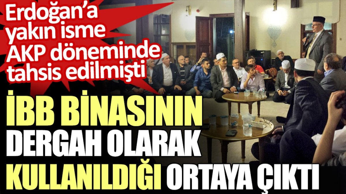 Erdoğan’a yakın isme AKP döneminde tahsis edilen İBB binasının dergah olarak kullanıldığı ortaya çıktı