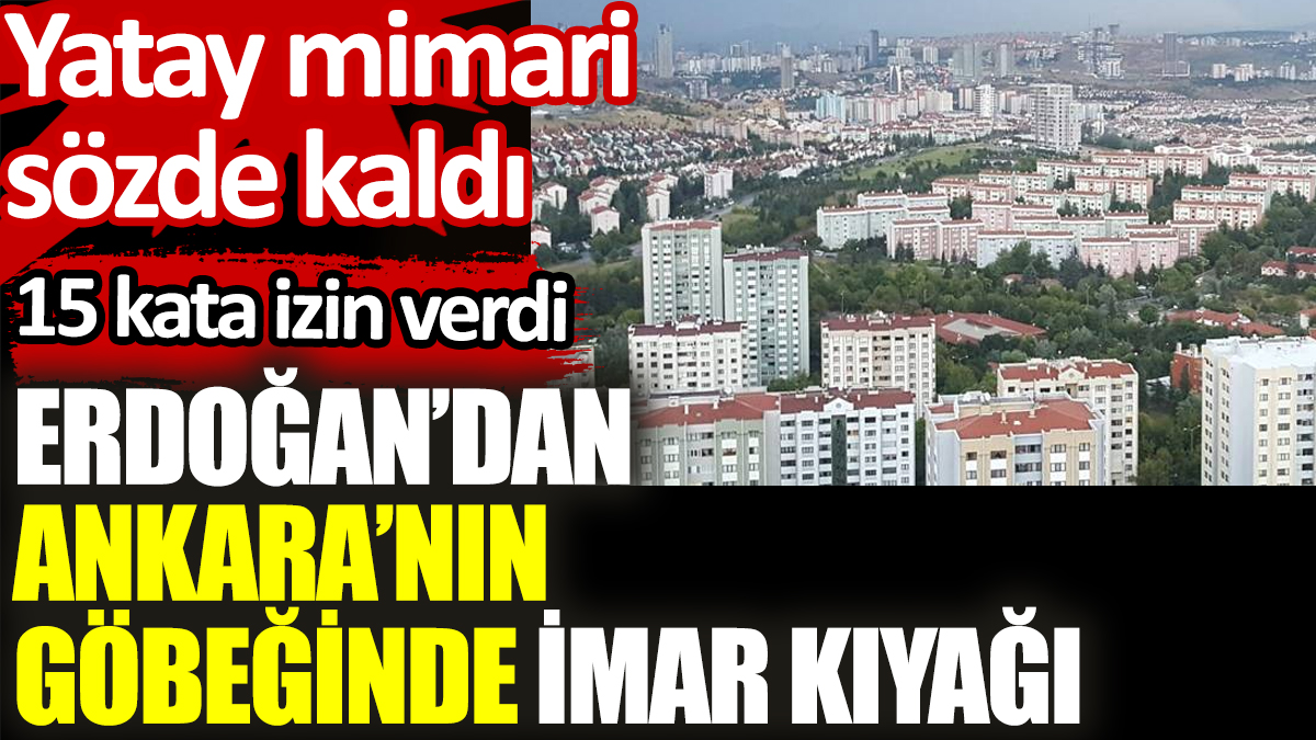 Erdoğan’dan Ankara’nın göbeğinde imar kıyağı. 15 kata izin verdi, yatay mimari sözde kaldı