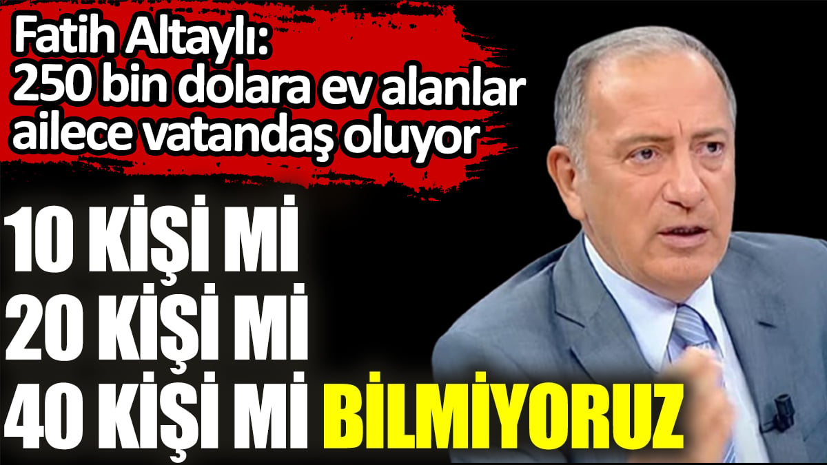 Fatih Altaylı: 250 bin dolara ev alanlar, ailece vatandaş oluyor, 10 kişi mi, 20 kişi mi, 40 kişi mi bilmiyoruz