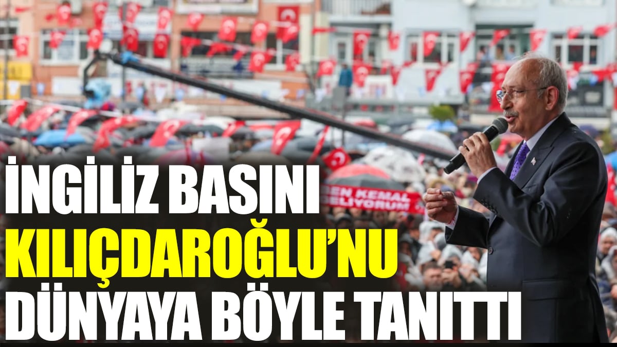 İngiliz basını Kılıçdaroğlu’nu dünyaya böyle tanıttı