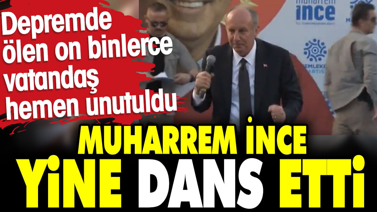 Muharrem İnce yine dans etti. Depremde ölen on binlerce vatandaş hemen unutuldu