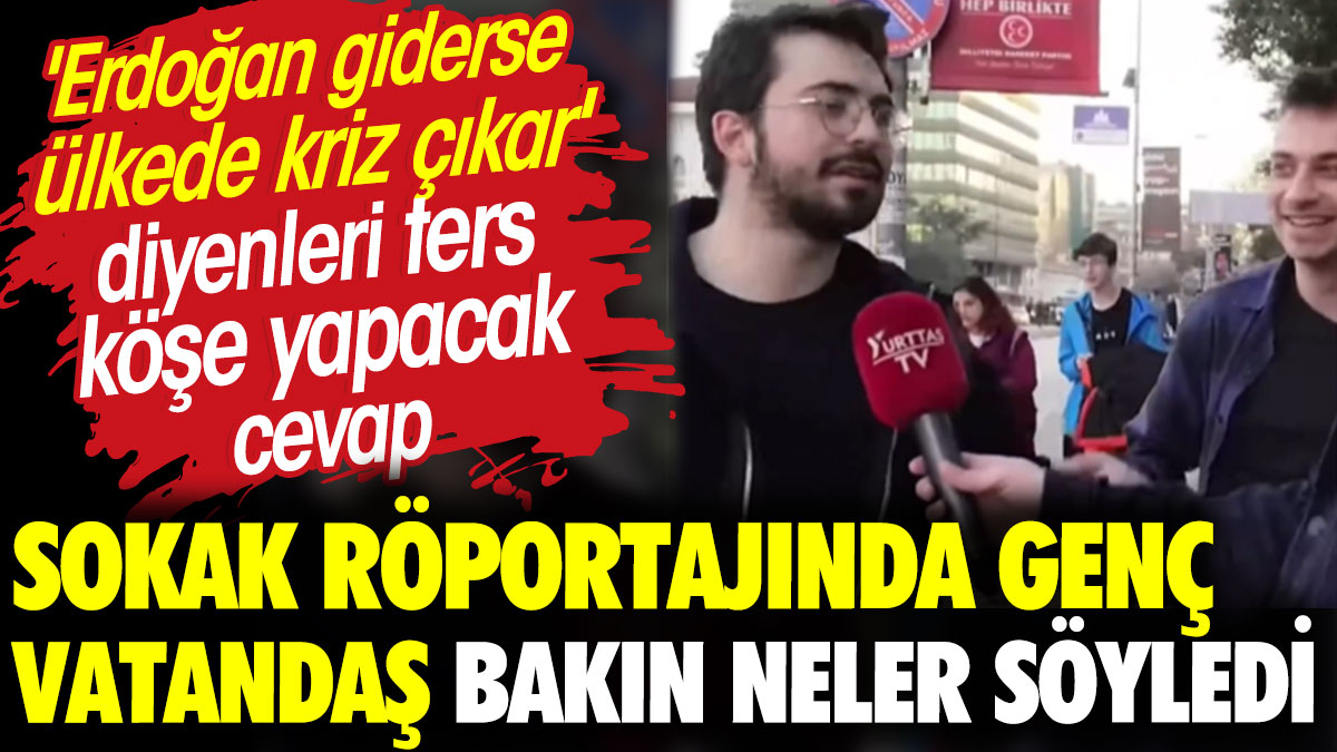 Genç vatandaş 'Erdoğan giderse ülkede kriz çıkar' diyenlere böyle cevap verdi