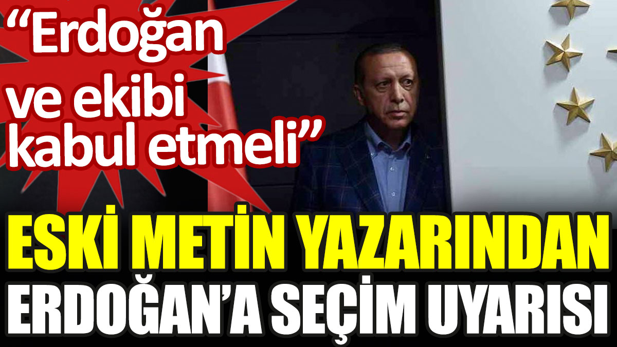 Eski metin yazarından Erdoğan'a seçim uyarısı: Erdoğan ve ekibi kabul etmeli