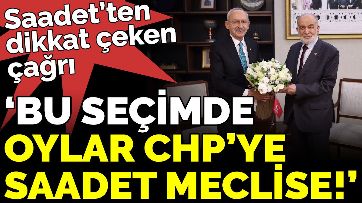 Saadet’ten dikkat çeken çağrı 'Bu seçimde Oylar CHP’ye, Saadet Meclise!'