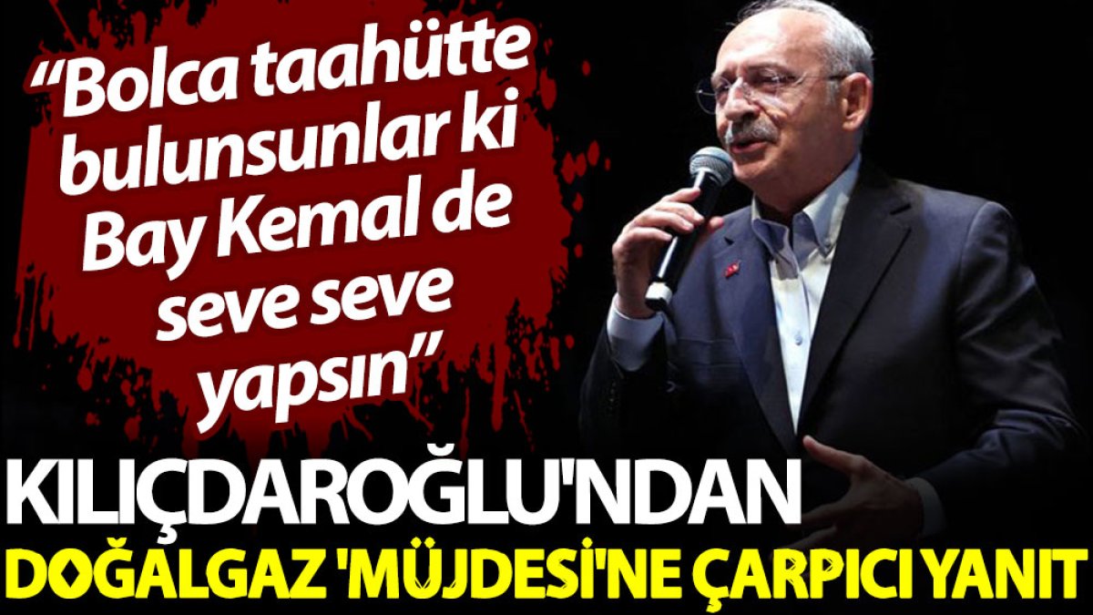 Kılıçdaroğlu'ndan doğalgaz 'müjdesi'ne çarpıcı yanıt: Bolca taahütte bulunsunlar ki Bay Kemal de seve seve yapsın