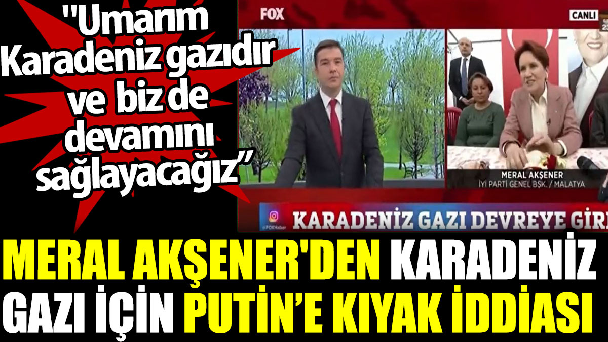 Meral Akşener'den Karadeniz gazı için Putin’e kıyak iddiası: Umarım Karadeniz gazıdır