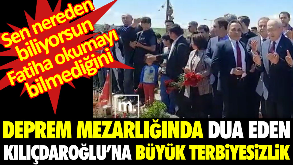 Deprem mezarlığında dua eden Kılıçdaroğlu'na büyük terbiyesizlik