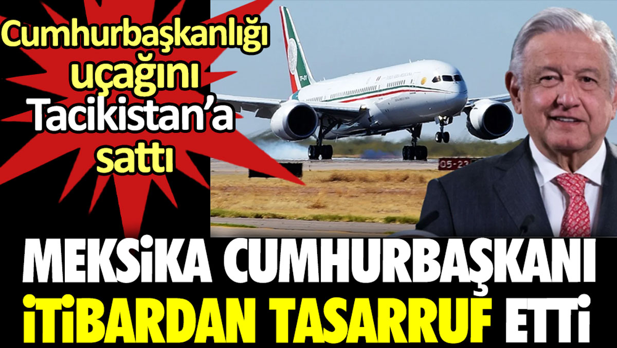 Meksika Cumhurbaşkanı itibardan tasarruf etti. Cumhurbaşkanlığı uçağını Tacikistan’a sattı