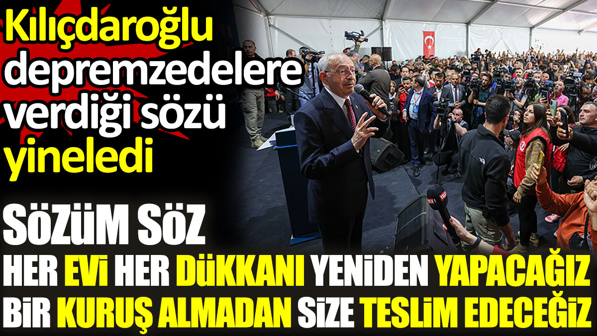Kılıçdaroğlu depremzedelere verdiği sözü yineledi: Her evi her dükkanı yeniden yapacağız, ücretsiz teslim edeceğiz