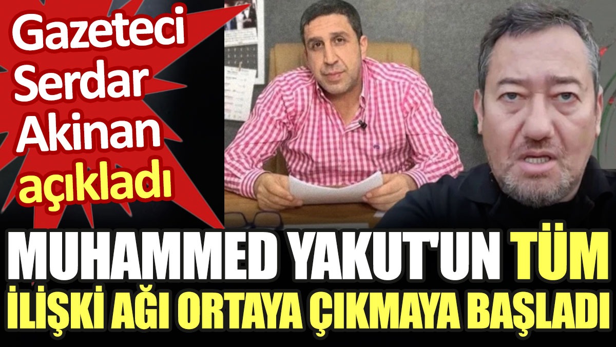 Muhammed Yakut'un tüm ilişki ağı ortaya çıkmaya başladı. Gazeteci Serdar Akinan açıkladı