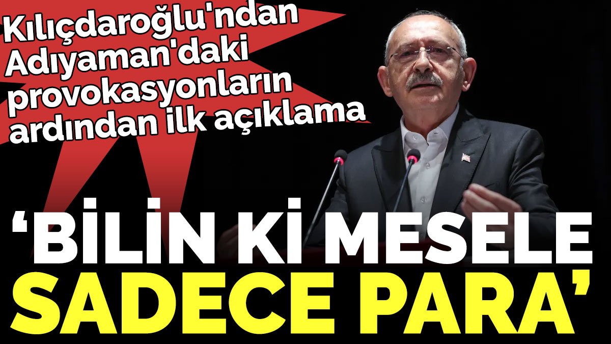 Kılıçdaroğlu'ndan Adıyaman'daki provokasyonların ardından ilk açıklama ‘Bilin ki mesele sadece para’