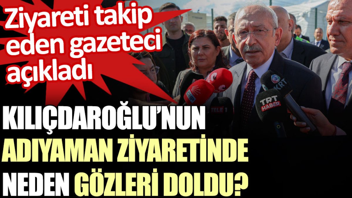 Kılıçdaroğlu’nun Adıyaman’da neden gözleri doldu? Ziyareti takip eden gazeteci açıkladı