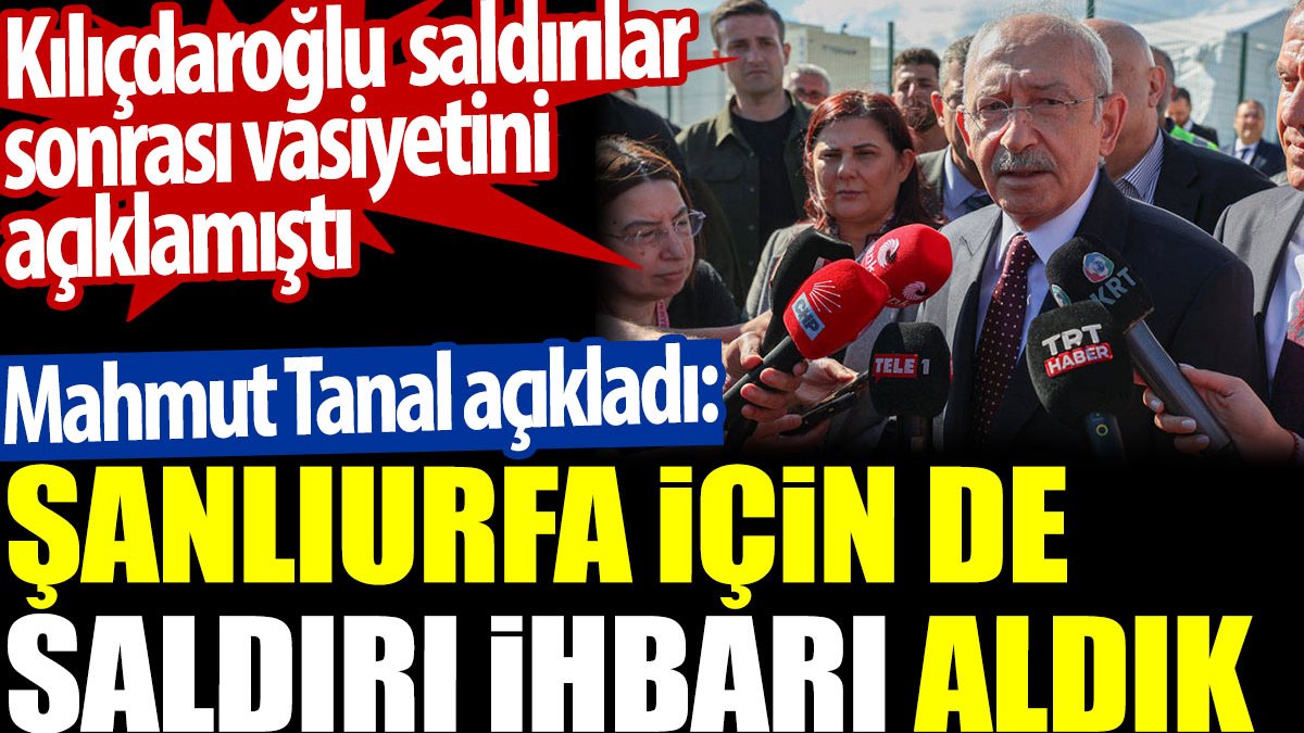Mahmut Tanal açıkladı: Kılıçdaroğlu'na yönelik Şanlıurfa için de saldırı ihbarı aldık