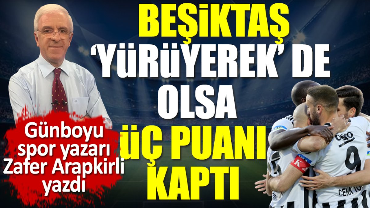 Beşiktaş 'yürüyerek' de olsa 3 puanı kaptı. Zafer Arapkirli yazdı