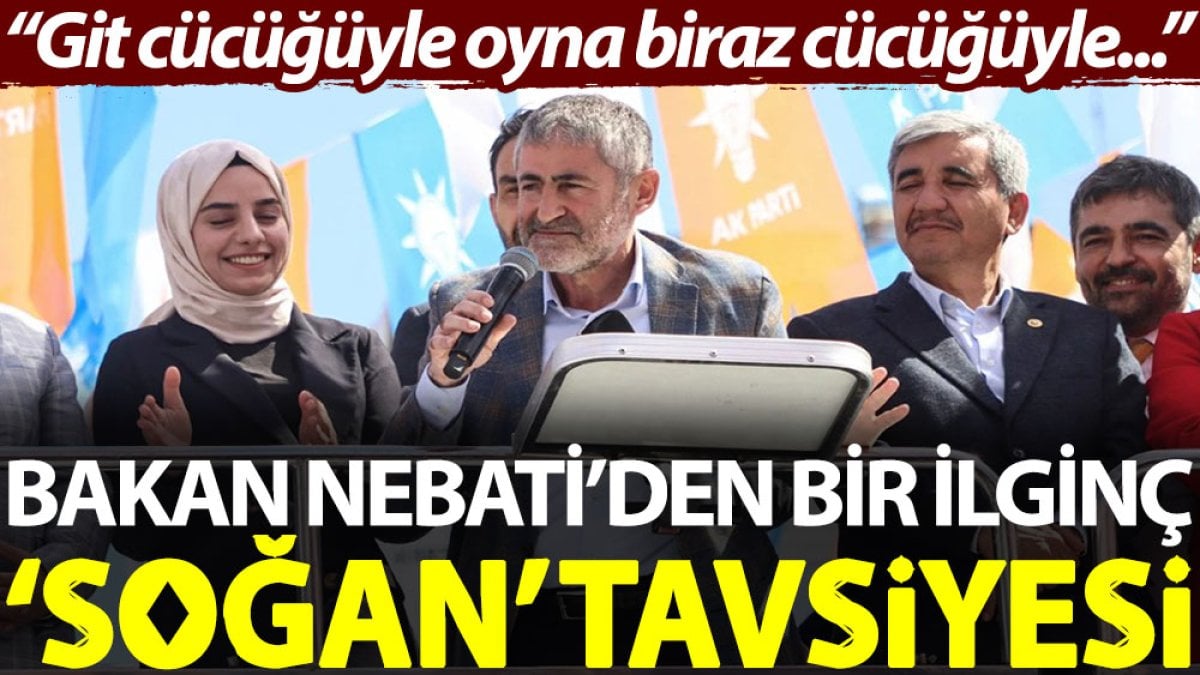 Bakan Nebati’den bir ilginç ‘soğan’ tavsiyesi: Git cücüğüyle oyna biraz cücüğüyle…