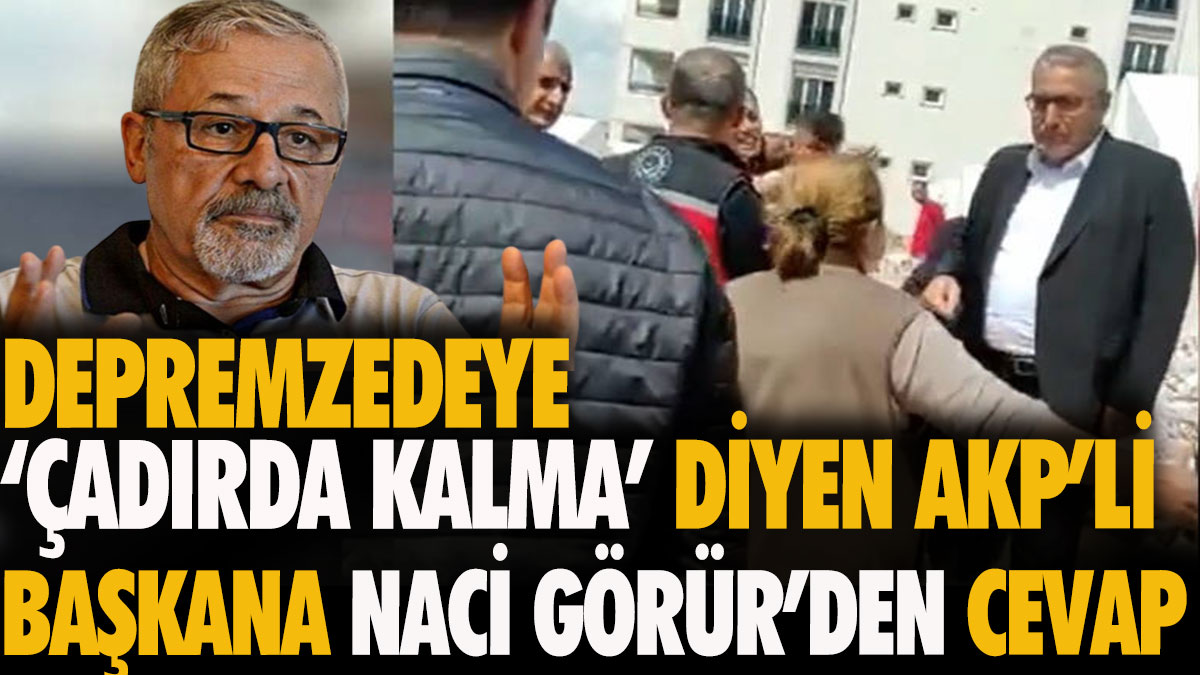 Depremzedeye “Çadırda kalma” diyen AKP’li Başkana Naci Görür’den cevap
