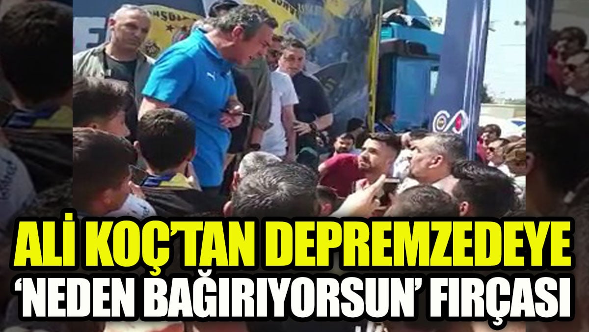 Ali Koç’tan depremzedeye ‘Neden bağırıyorsun’ fırçası