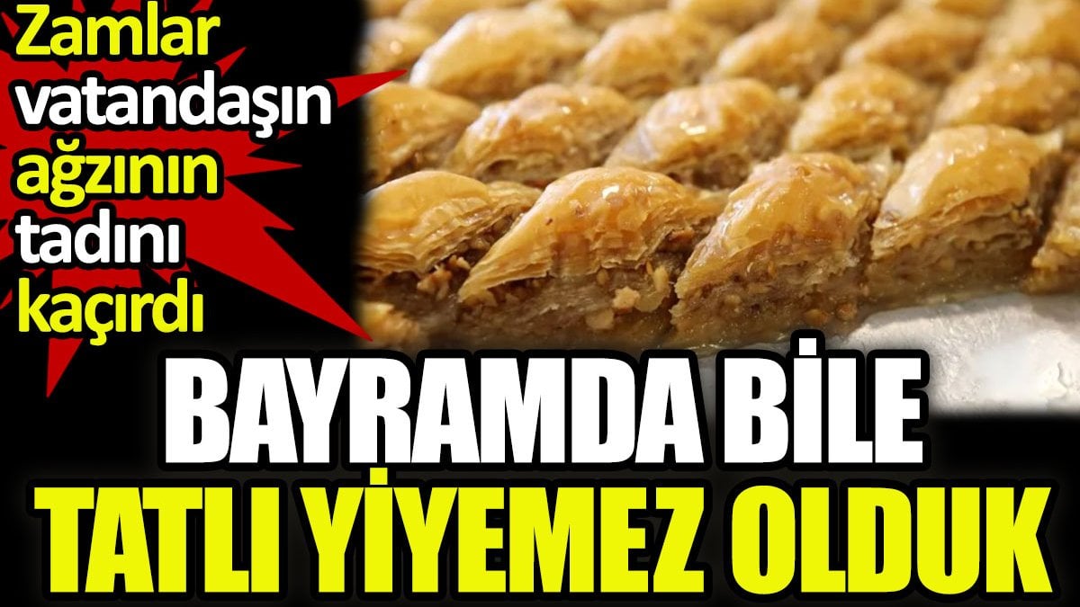 Bayramda bile tatlı yiyemez olduk. Zamlar vatandaşın ağzının tadını kaçırdı