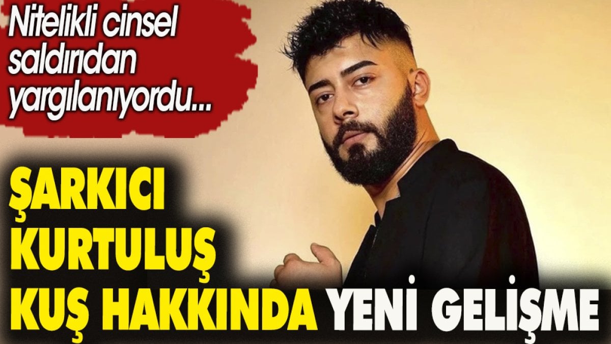 Şarkıcı Kurtuluş Kuş hakkında yeni gelişme. Nitelikli cinsel saldırıdan yargılanıyordu