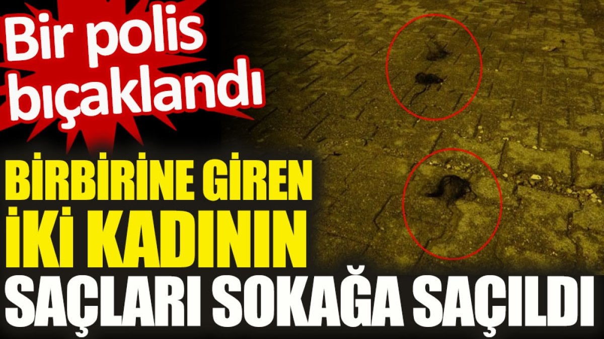 Birbirine giren iki kadının saçları sokağa saçıldı. Bir polis bıçaklandı