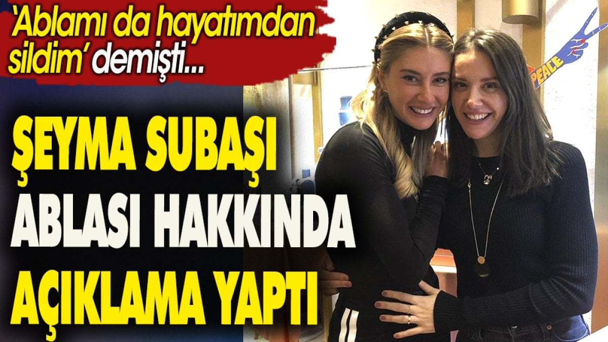 Şeyma Subaşı ablası hakkında açıklama yaptı. ''Ablamı da hayatımdan sildim''demişti