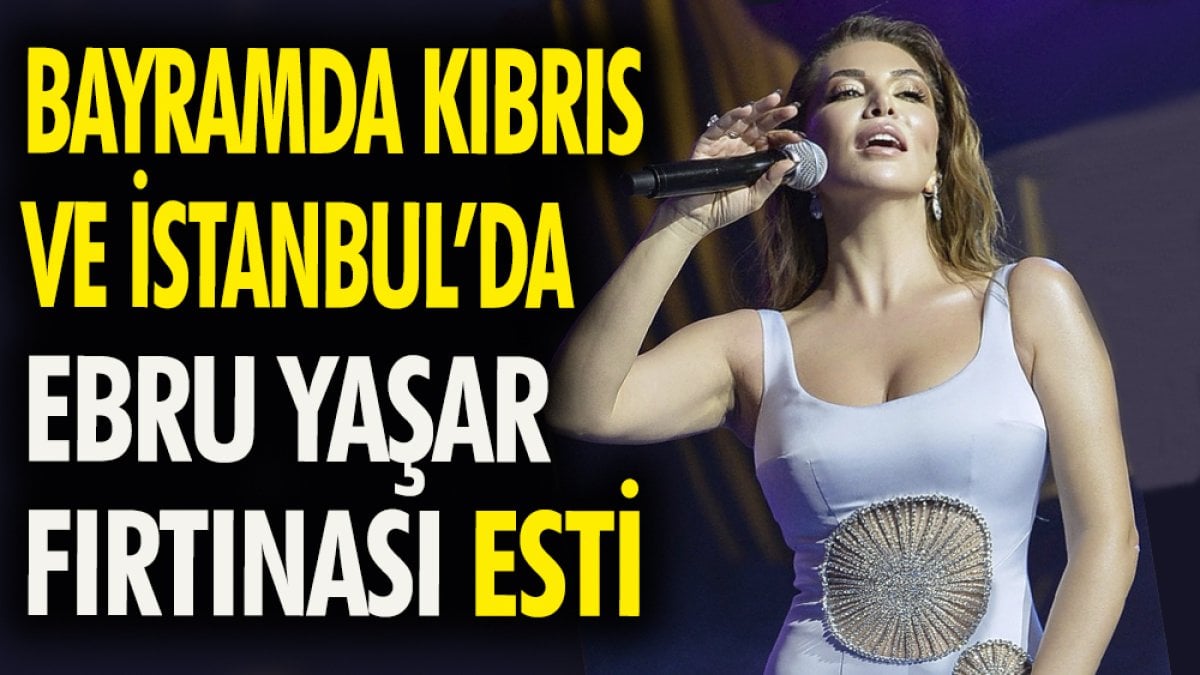 Bayramda Kıbrıs ve İstanbul'da Ebru Yaşar fırtınası esti