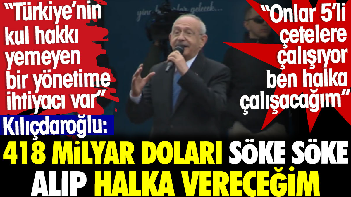 Kılıçdaroğlu: 418 milyar doları alıp söke söke alıp halka vereceğim