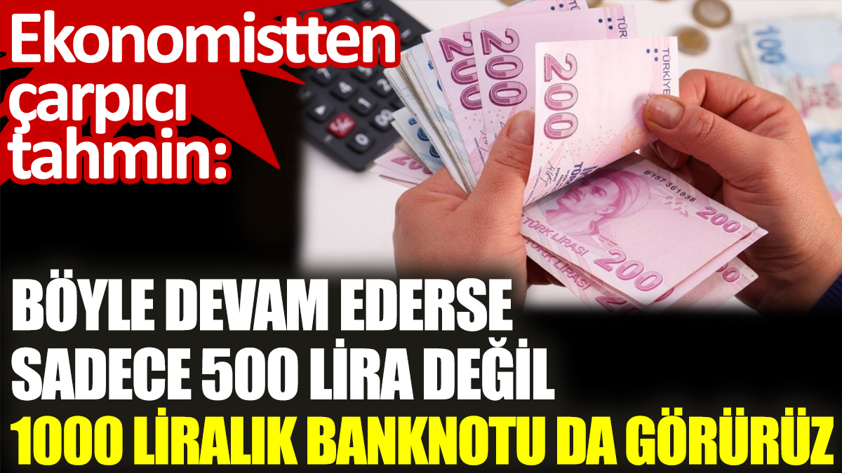 Ekonomistten çarpıcı tahmin: Böyle devam ederse sadece 500 lira değil, 1000 liralık banknotu da görürüz