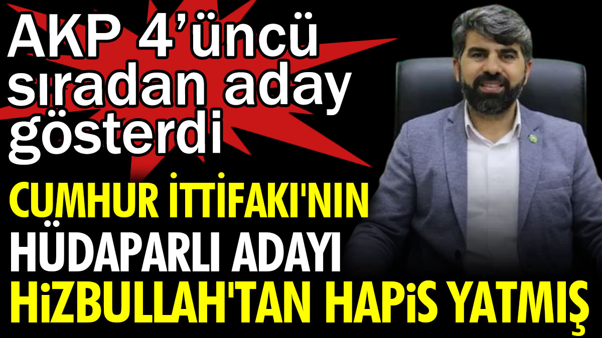 Cumhur İttifakı'nın HÜDAPAR adayı Hizbullah'tan hapis yatmış. AKP 4’üncü sıradan aday gösterdi