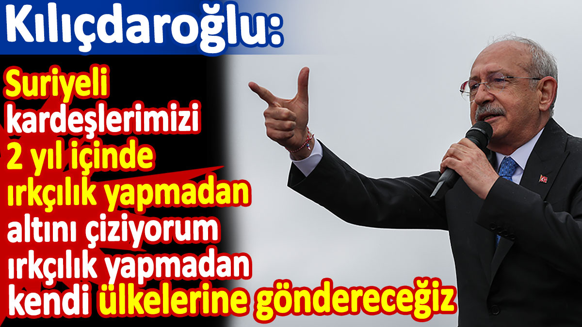 Kılıçdaroğlu: En geç 2 yıl içinde Suriyeli kardeşlerimizi ırkçılık yapmadan göndereceğiz