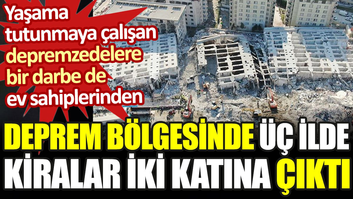 Deprem bölgesinde üç ilde kiralar iki katına çıktı