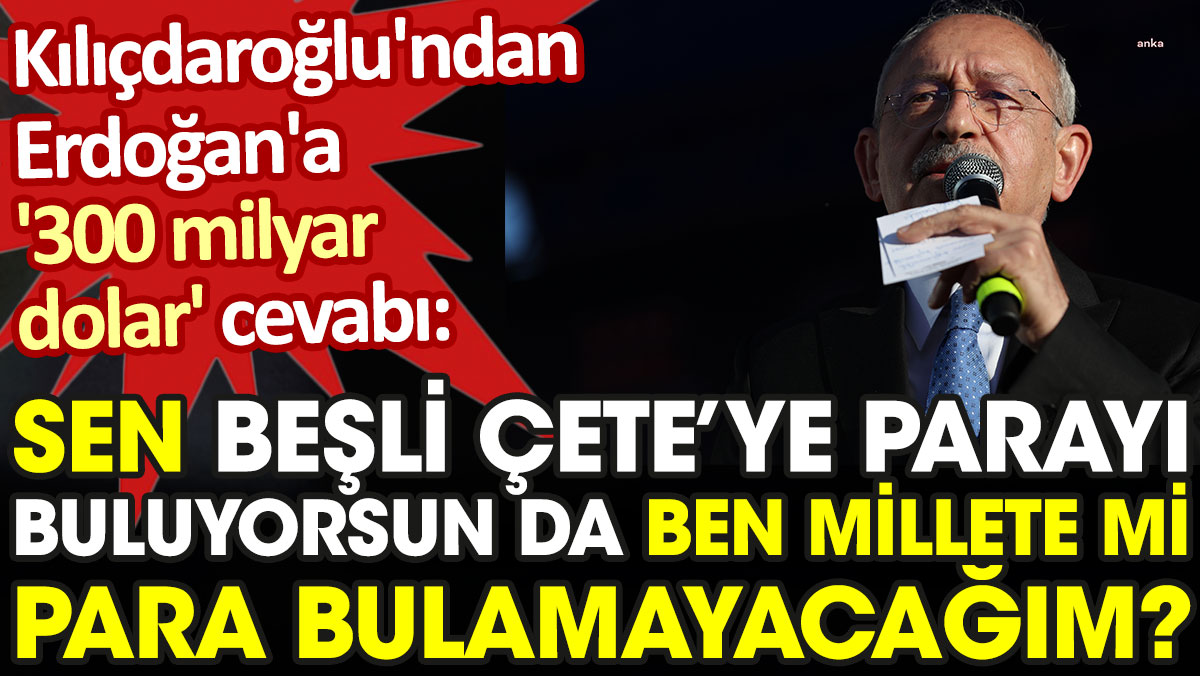 Kılıçdaroğlu'ndan Erdoğan'a '300 milyar dolar' yanıtı