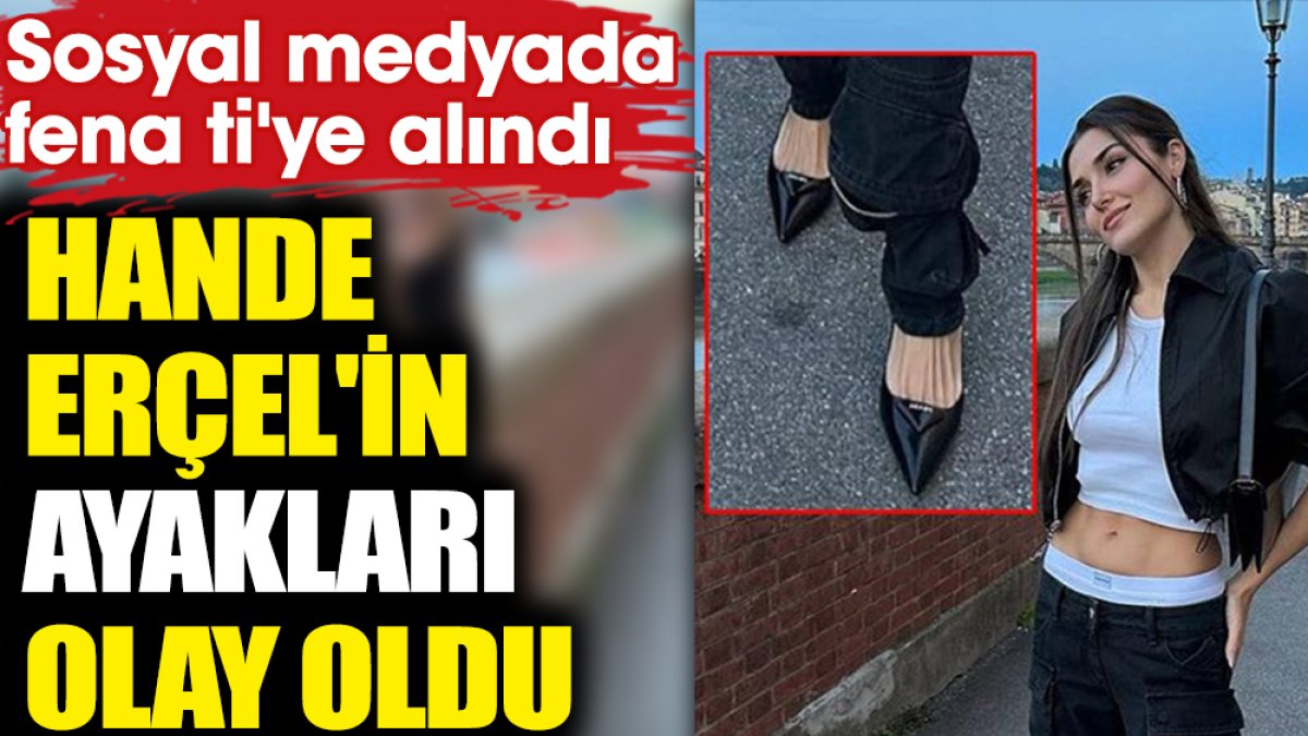 Hande Erçel'in ayakları olay oldu. Sosyal medyada fena ti'ye alındı