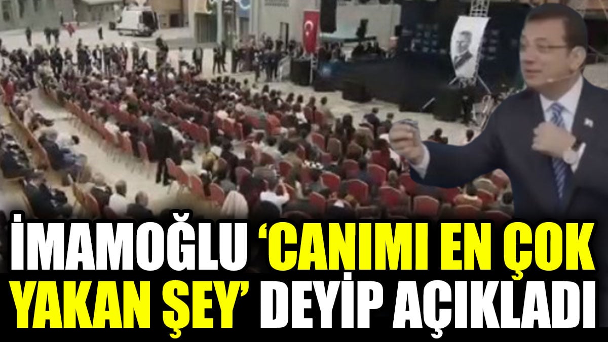 İmamoğlu 'Canımı en çok yakan şey' deyip açıkladı