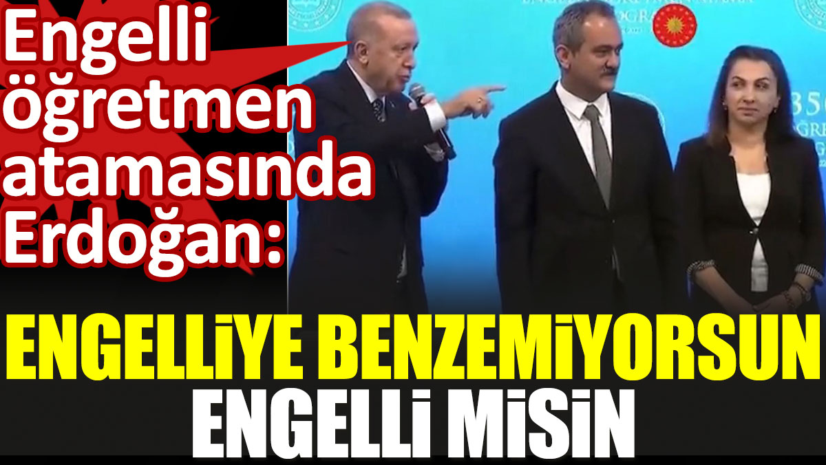Engelli öğretmen atamasında Erdoğan: Engelliye benzemiyorsun, engelli misin?