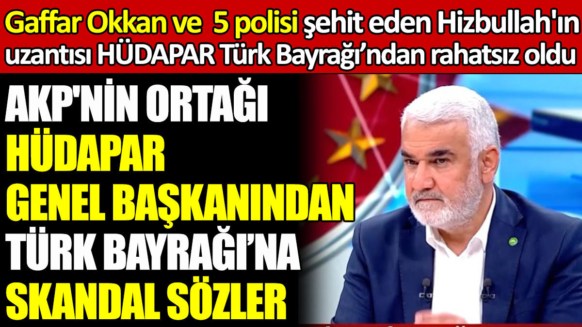 AKP'nin ortağı HÜDAPAR Genel Başkanı'ndan Türk Bayrağı'na skandal sözler