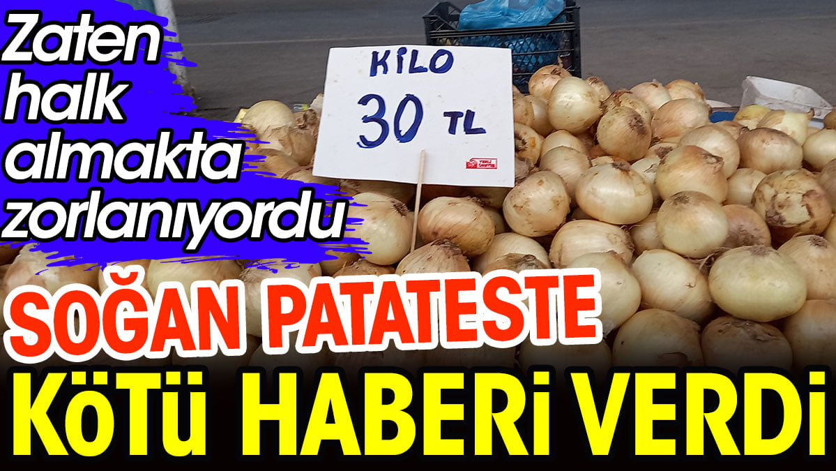 Pazarcı esnafı soğan patateste kötü haberi verdi. Zaten fiyatı arşa çıkmıştı