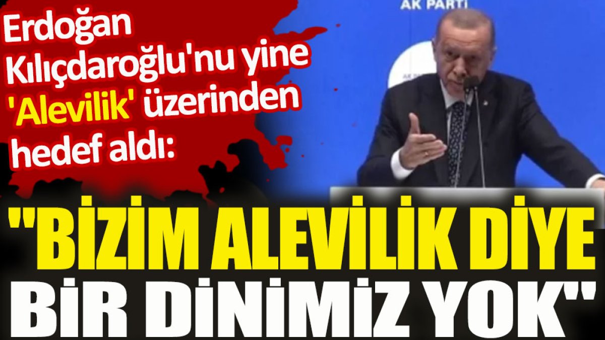 Erdoğan Kılıçdaroğlu'nu yine 'Alevilik' üzerinden hedef aldı. "Bizim Alevilik diye bir dinimiz yok"